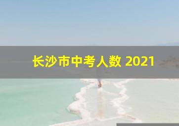 长沙市中考人数 2021